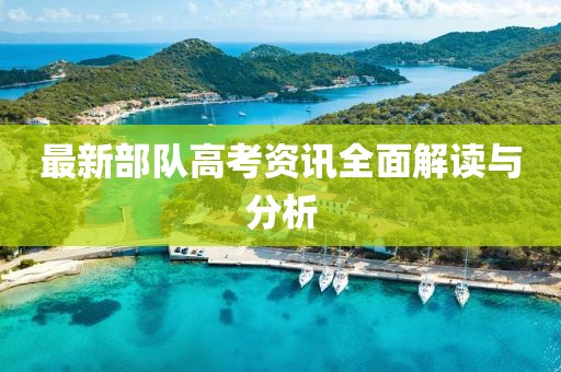 最新部队高考资讯全面解读与分析
