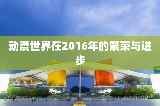 动漫世界在2016年的繁荣与进步