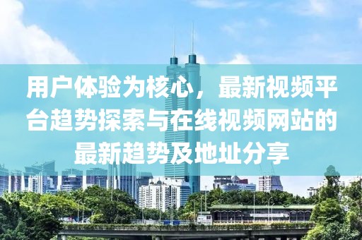 用户体验为核心，最新视频平台趋势探索与在线视频网站的最新趋势及地址分享
