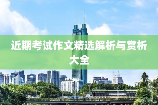 近期考试作文精选解析与赏析大全