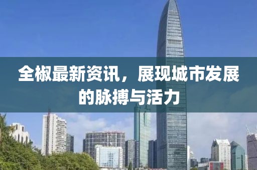 全椒最新资讯，展现城市发展的脉搏与活力