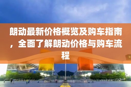 朗动最新价格概览及购车指南，全面了解朗动价格与购车流程