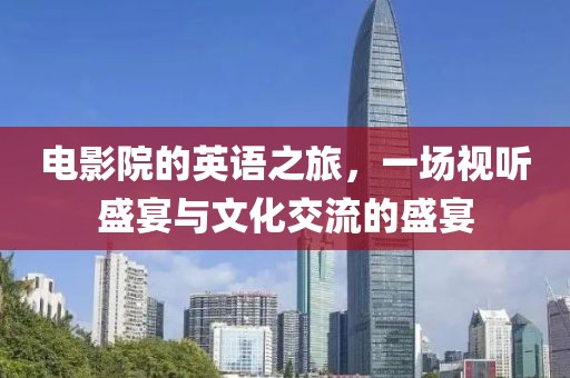 电影院的英语之旅，一场视听盛宴与文化交流的盛宴