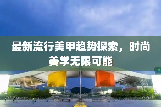 最新流行美甲趋势探索，时尚美学无限可能