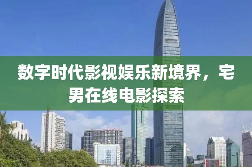 数字时代影视娱乐新境界，宅男在线电影探索