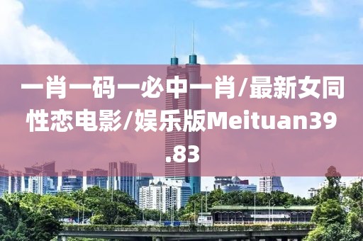 一肖一码一必中一肖/最新女同性恋电影/娱乐版Meituan39.83