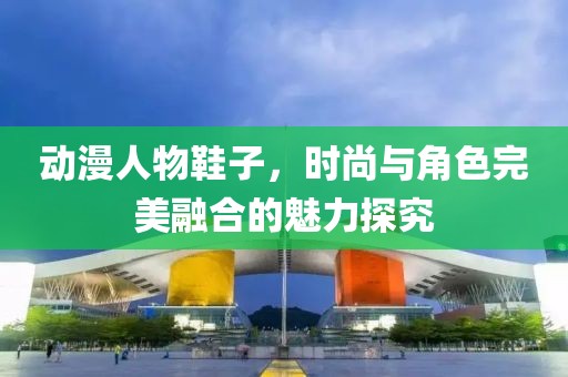 动漫人物鞋子，时尚与角色完美融合的魅力探究
