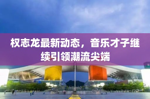 权志龙最新动态，音乐才子继续引领潮流尖端