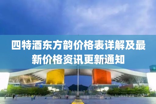 四特酒东方韵价格表详解及最新价格资讯更新通知
