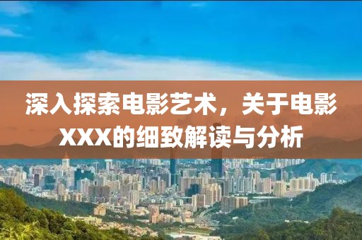 深入探索电影艺术，关于电影XXX的细致解读与分析
