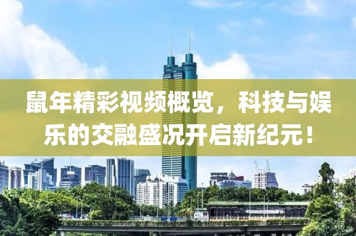鼠年精彩视频概览，科技与娱乐的交融盛况开启新纪元！