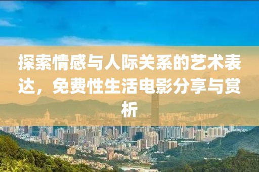 探索情感与人际关系的艺术表达，免费性生活电影分享与赏析