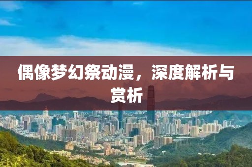 偶像梦幻祭动漫，深度解析与赏析