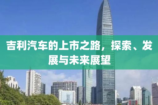 吉利汽车的上市之路，探索、发展与未来展望