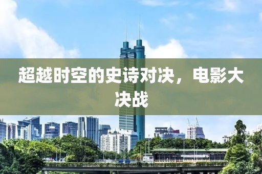 超越时空的史诗对决，电影大决战