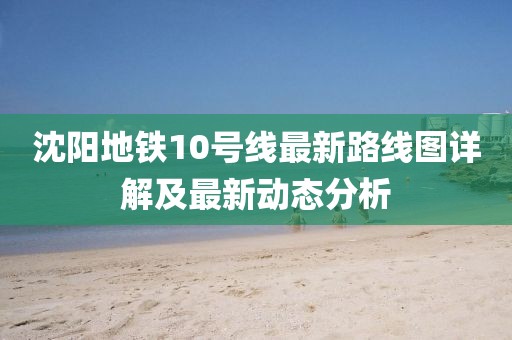 沈阳地铁10号线最新路线图详解及最新动态分析