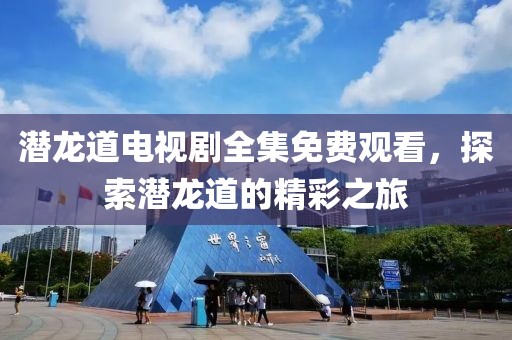 潜龙道电视剧全集免费观看，探索潜龙道的精彩之旅