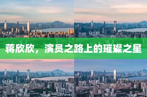 蒋欣欣，演员之路上的璀璨之星