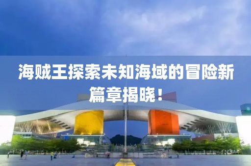 海贼王探索未知海域的冒险新篇章揭晓！