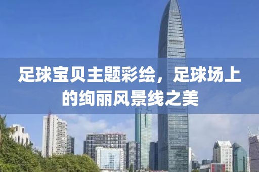 足球宝贝主题彩绘，足球场上的绚丽风景线之美