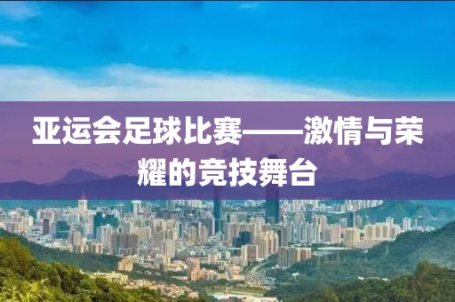 亚运会足球比赛——激情与荣耀的竞技舞台