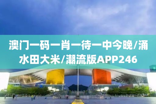 澳门一码一肖一待一中今晚/涌水田大米/潮流版APP246