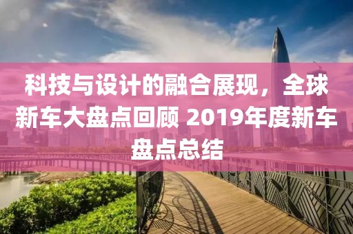科技与设计的融合展现，全球新车大盘点回顾 2019年度新车盘点总结