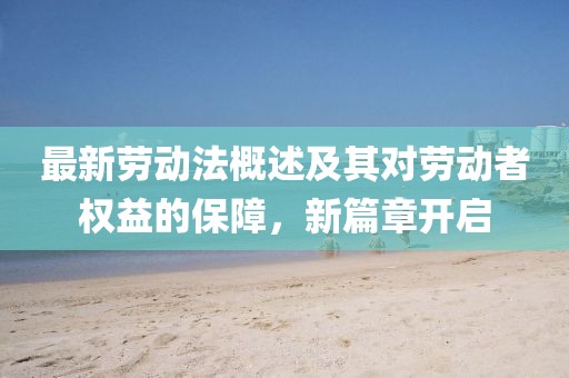 最新劳动法概述及其对劳动者权益的保障，新篇章开启