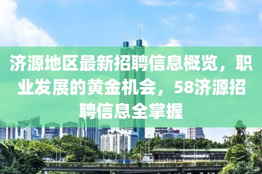 济源地区最新招聘信息概览，职业发展的黄金机会，58济源招聘信息全掌握
