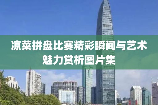 凉菜拼盘比赛精彩瞬间与艺术魅力赏析图片集