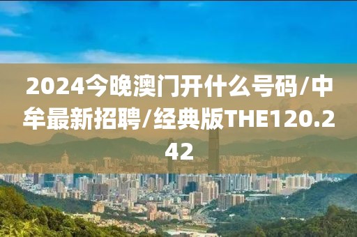 2024今晚澳门开什么号码/中牟最新招聘/经典版THE120.242