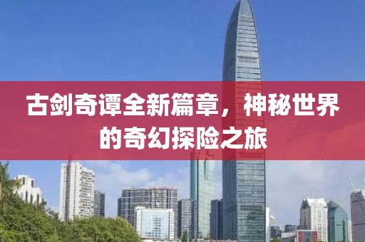 古剑奇谭全新篇章，神秘世界的奇幻探险之旅