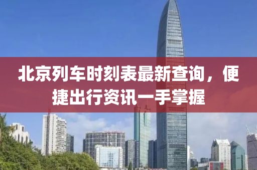 北京列车时刻表最新查询，便捷出行资讯一手掌握
