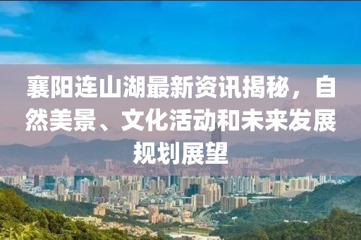 襄阳连山湖最新资讯揭秘，自然美景、文化活动和未来发展规划展望