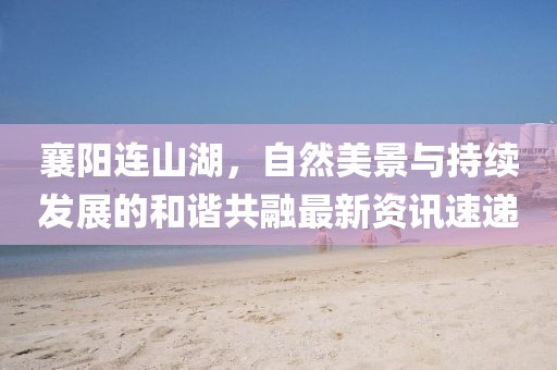 襄阳连山湖，自然美景与持续发展的和谐共融最新资讯速递