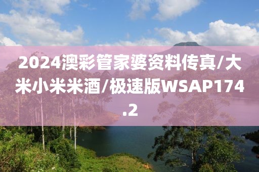 2024澳彩管家婆资料传真/大米小米米酒/极速版WSAP174.2