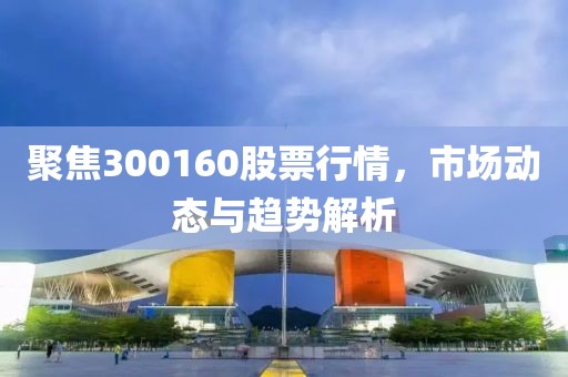 聚焦300160股票行情，市场动态与趋势解析