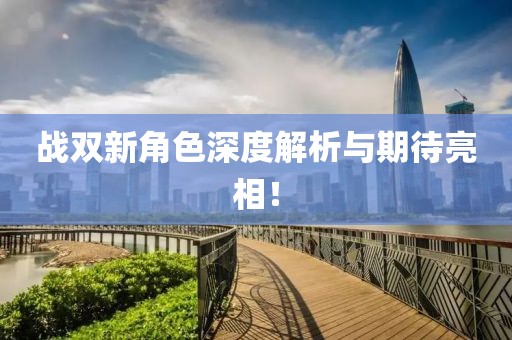 战双新角色深度解析与期待亮相！