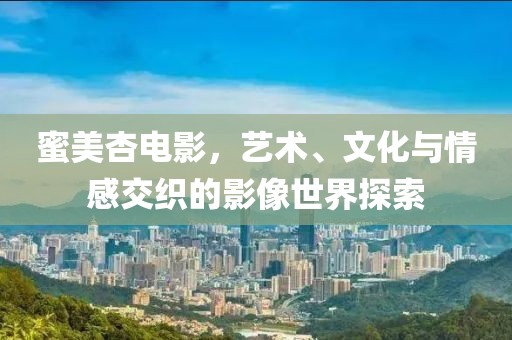 蜜美杏电影，艺术、文化与情感交织的影像世界探索