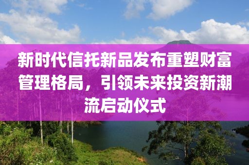 新时代信托新品发布重塑财富管理格局，引领未来投资新潮流启动仪式