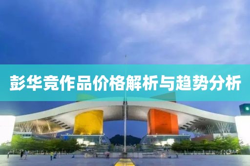 彭华竞作品价格解析与趋势分析
