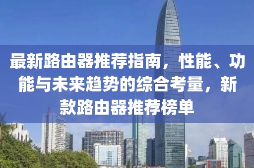 最新路由器推荐指南，性能、功能与未来趋势的综合考量，新款路由器推荐榜单