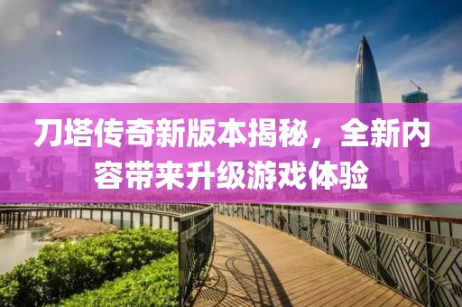 刀塔传奇新版本揭秘，全新内容带来升级游戏体验