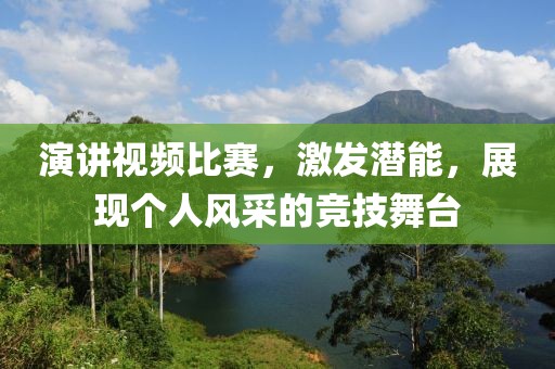 演讲视频比赛，激发潜能，展现个人风采的竞技舞台