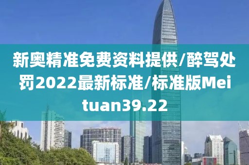 新奥精准免费资料提供/醉驾处罚2022最新标准/标准版Meituan39.22