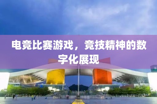 电竞比赛游戏，竞技精神的数字化展现