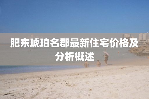 肥东琥珀名郡最新住宅价格及分析概述