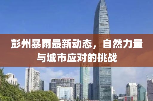 彭州暴雨最新动态，自然力量与城市应对的挑战