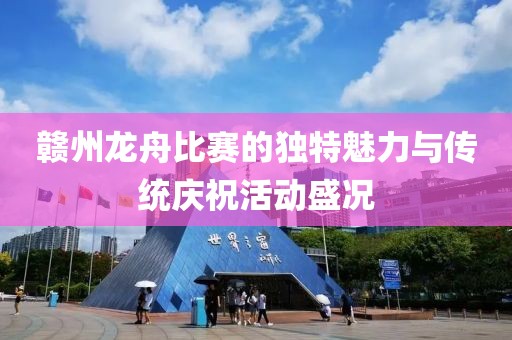 赣州龙舟比赛的独特魅力与传统庆祝活动盛况