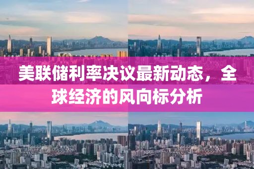 美联储利率决议最新动态，全球经济的风向标分析